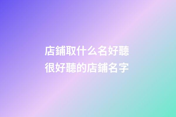 店鋪取什么名好聽 很好聽的店鋪名字-第1張-店鋪起名-玄機派